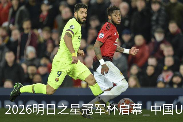 2026明日之星冠军杯启幕 中国U17男足战胜英超豪门阿森纳